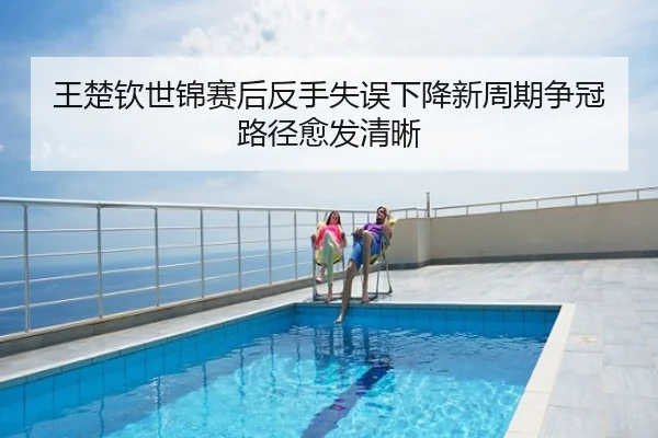 王楚钦世锦赛后反手失误下降新周期争冠路径愈发清晰