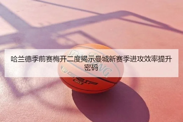 哈兰德季前赛梅开二度揭示曼城新赛季进攻效率提升密码